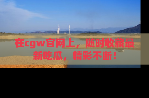 在cgw官网上,随时收藏最新吃瓜,精彩不断!