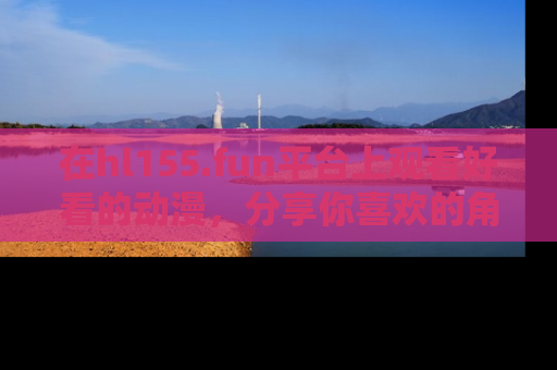 在hl155.fun平台上观看好看的动漫，分享你喜欢的角色和故事！