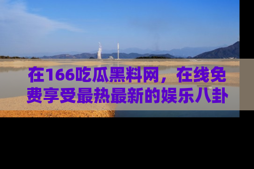 在166吃瓜黑料网,在线免费享受最热最新的娱乐八卦!