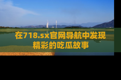 在718.sx官网导航中发现精彩的吃瓜故事