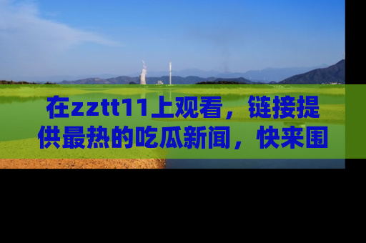 在zztt11上观看，链接提供最热的吃瓜新闻，快来围观！
