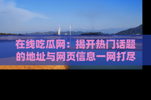 在线吃瓜网：揭开热门话题的地址与网页信息一网打尽
