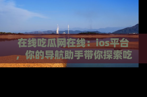 在线吃瓜网在线:ios平台,你的导航助手带你探索吃瓜新天地!