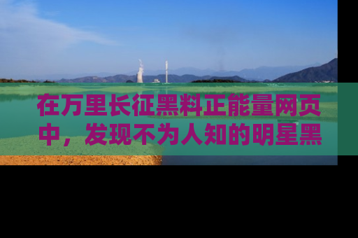 在万里长征黑料正能量网页中，发现不为人知的明星黑料与积极能量