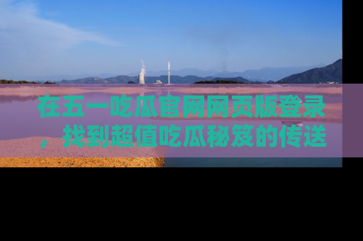 在五一吃瓜官网网页版登录，找到超值吃瓜秘笈的传送门！