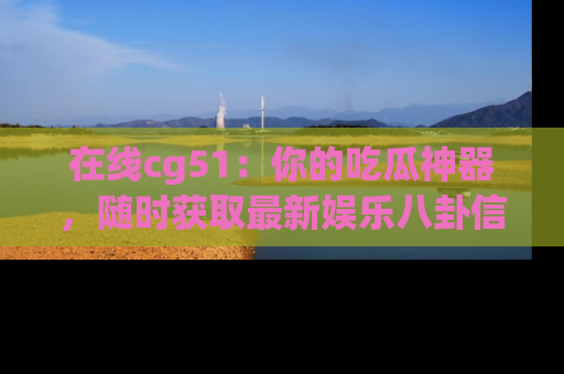 在线cg51：你的吃瓜神器，随时获取最新娱乐八卦信息。