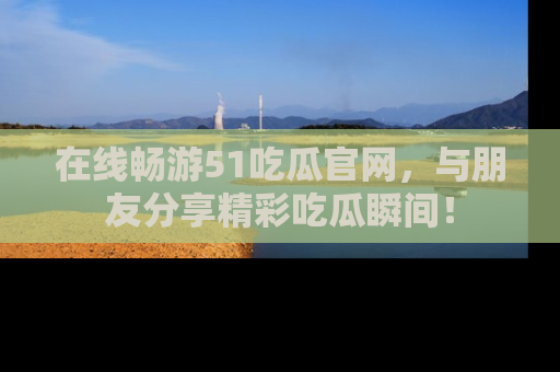在线畅游51吃瓜官网，与朋友分享精彩吃瓜瞬间！
