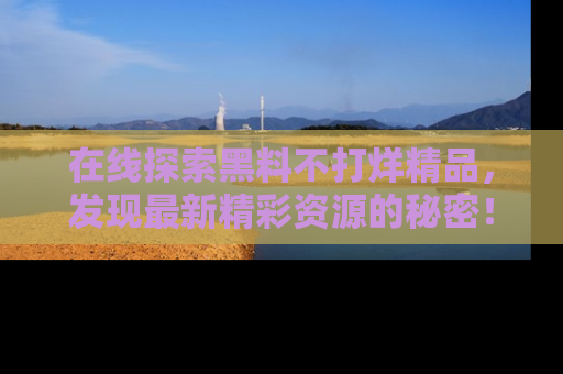 在线探索黑料不打烊精品,发现最新精彩资源的秘密!