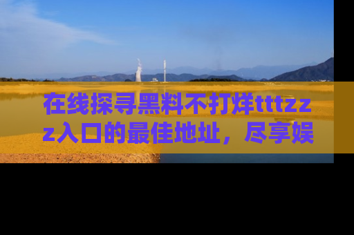 在线探寻黑料不打烊tttzzz入口的最佳地址,尽享娱乐圈八卦盛宴!
