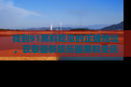 找到91黑料吃瓜的正确地址，获取最新娱乐圈黑料资讯