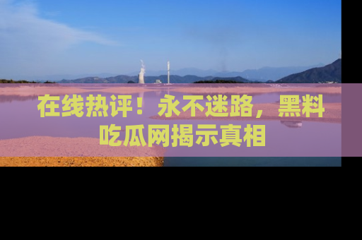 在线热评!永不迷路,黑料吃瓜网揭示真相