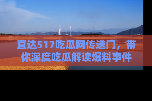 直达517吃瓜网传送门,带你深度吃瓜解读爆料事件