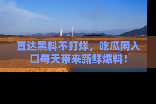直达黑料不打烊,吃瓜网入口每天带来新鲜爆料!