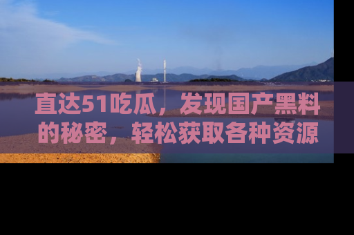 直达51吃瓜，发现国产黑料的秘密，轻松获取各种资源与资讯