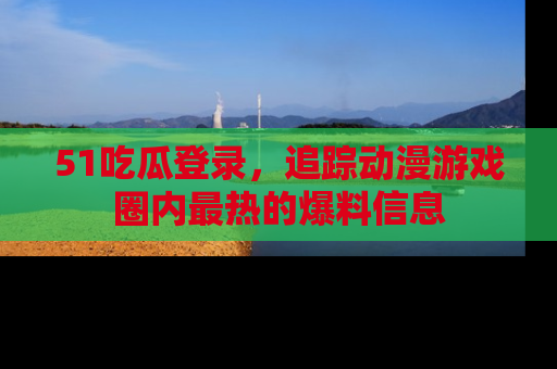 51吃瓜登录，追踪动漫游戏圈内最热的爆料信息