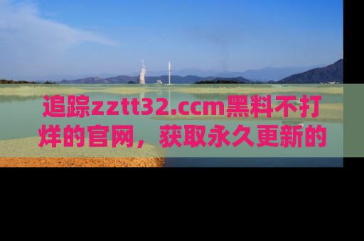 追踪zztt32.ccm黑料不打烊的官网,获取永久更新的娱乐圈内幕,做个资深吃瓜群众!
