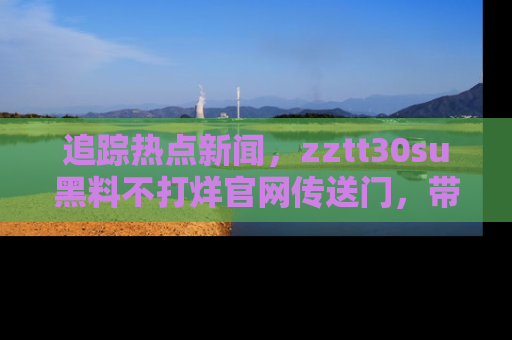 追踪热点新闻,zztt30su黑料不打烊官网传送门,带你进入吃瓜新世界!