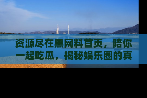 资源尽在黑网料首页,陪你一起吃瓜,揭秘娱乐圈的真实内幕