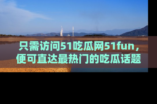 只需访问51吃瓜网51fun,便可直达最热门的吃瓜话题和资讯