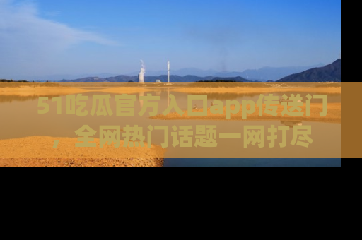51吃瓜官方入口app传送门，全网热门话题一网打尽