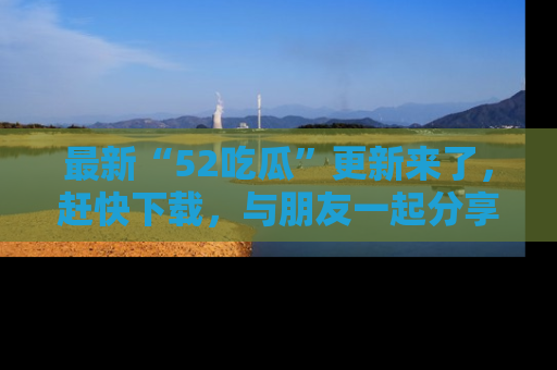 最新“52吃瓜”更新来了,赶快下载,与朋友一起分享吃瓜乐趣!