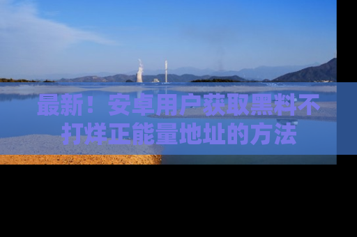 最新!安卓用户获取黑料不打烊正能量地址的方法