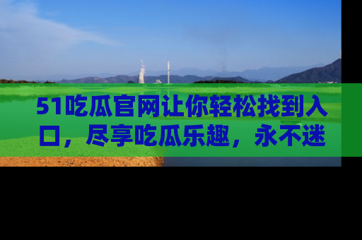 51吃瓜官网让你轻松找到入口，尽享吃瓜乐趣，永不迷路！