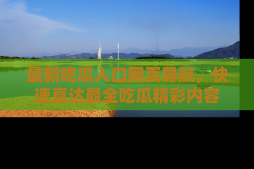 最新吃瓜入口网页导航,快速直达最全吃瓜精彩内容