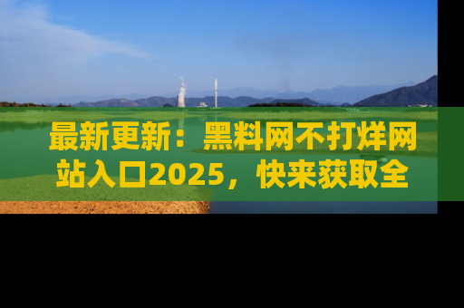 最新更新:黑料网不打烊网站入口2025,快来获取全新链接和网址!