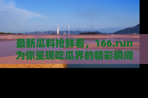 最新瓜料抢鲜看,166.run为你呈现吃瓜界的精彩瞬间!