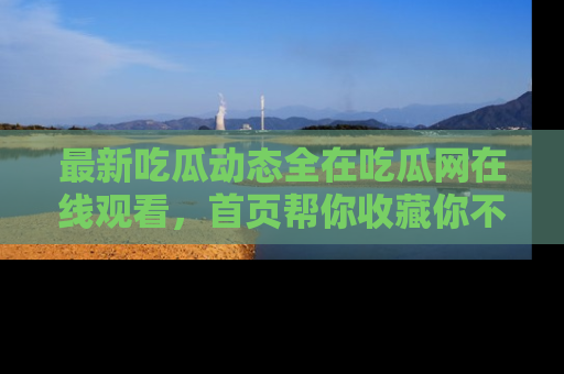 最新吃瓜动态全在吃瓜网在线观看,首页帮你收藏你不能错过的精彩!