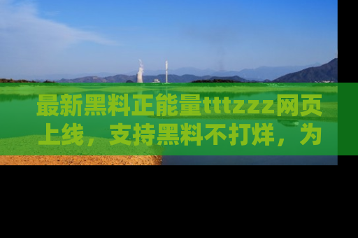 最新黑料正能量tttzzz网页上线,支持黑料不打烊,为你呈现丰富多彩的社会热议!