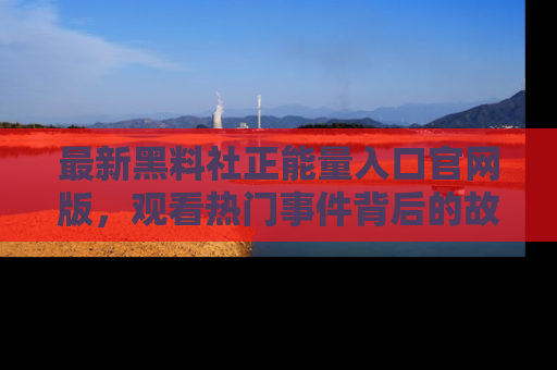 最新黑料社正能量入口官网版，观看热门事件背后的故事